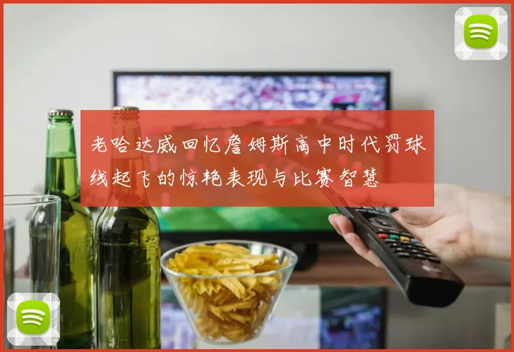 老哈达威回忆詹姆斯高中时代罚球线起飞的惊艳表现与比赛智慧