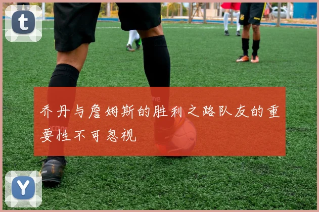 乔丹与詹姆斯的胜利之路队友的重要性不可忽视