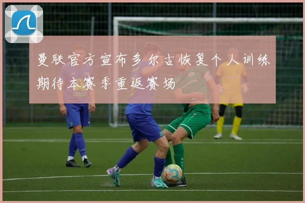 曼联官方宣布多尔古恢复个人训练期待本赛季重返赛场