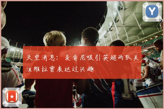天空消息：麦肯尼吸引英超两队关注维拉曾表达过兴趣