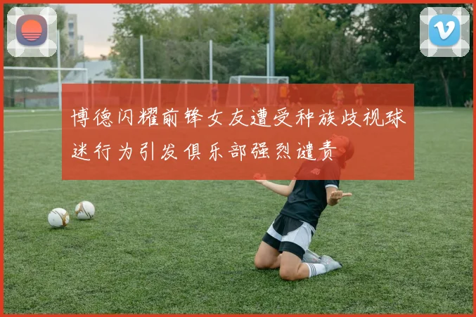 博德闪耀前锋女友遭受种族歧视球迷行为引发俱乐部强烈谴责