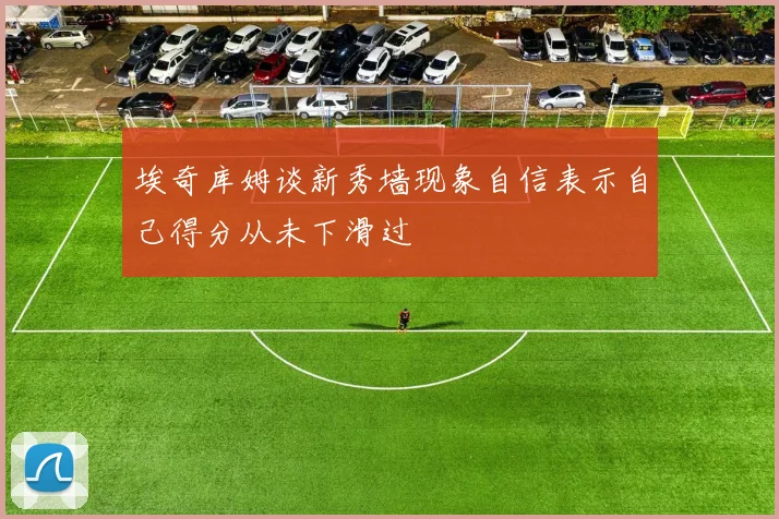 埃奇库姆谈新秀墙现象自信表示自己得分从未下滑过