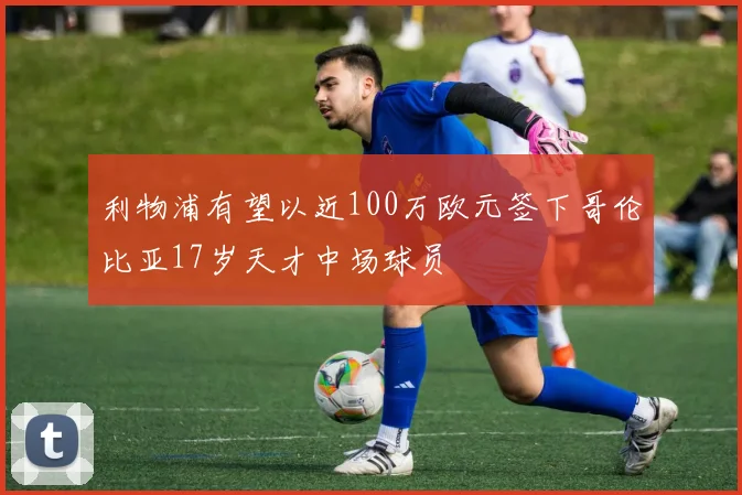 利物浦有望以近100万欧元签下哥伦比亚17岁天才中场球员