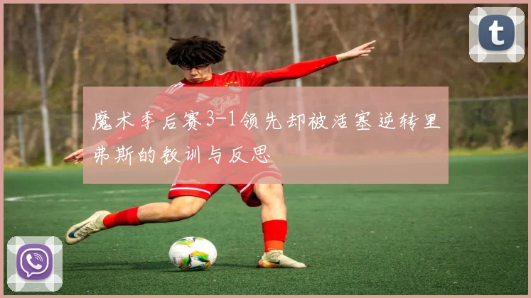 魔术季后赛3-1领先却被活塞逆转里弗斯的教训与反思