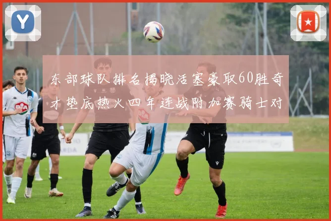 东部球队排名揭晓活塞豪取60胜奇才垫底热火四年连战附加赛骑士对决猛龙