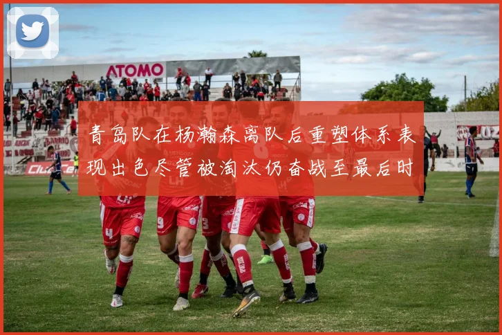 青岛队在杨瀚森离队后重塑体系表现出色尽管被淘汰仍奋战至最后时刻