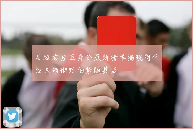 足坛右后卫身价最新榜单揭晓阿什拉夫领衔廷伯紧随其后
