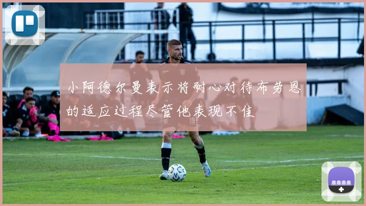 小阿德尔曼表示将耐心对待布劳恩的适应过程尽管他表现不佳