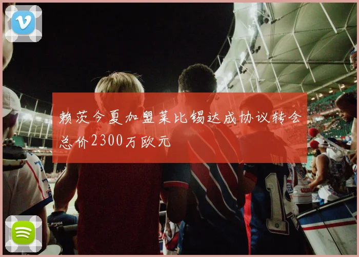 赖茨今夏加盟莱比锡达成协议转会总价2300万欧元
