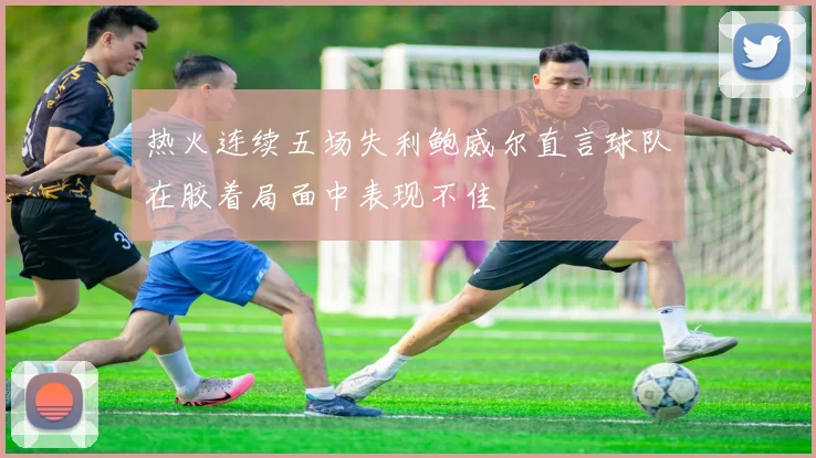 热火连续五场失利鲍威尔直言球队在胶着局面中表现不佳