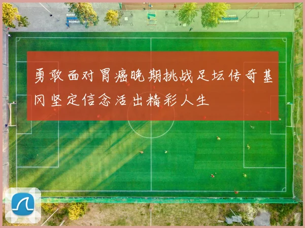 勇敢面对胃癌晚期挑战足坛传奇基冈坚定信念活出精彩人生