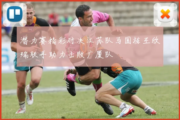 潜力赛精彩对决江苏队马国栋王欣瑞联手助力击败广厦队