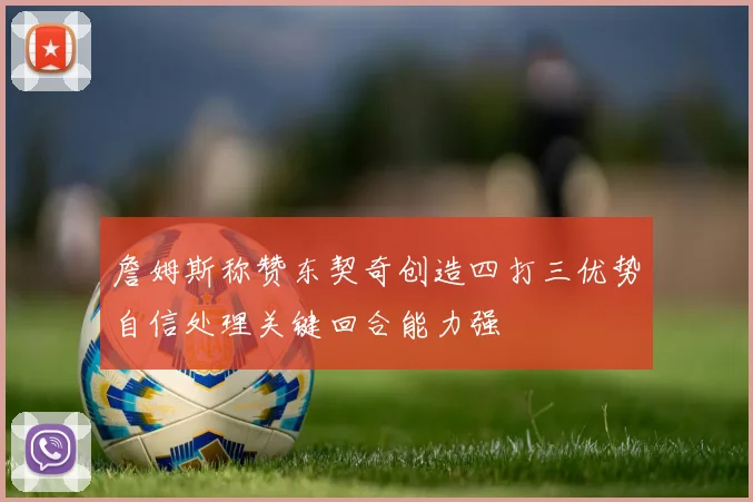 詹姆斯称赞东契奇创造四打三优势自信处理关键回合能力强