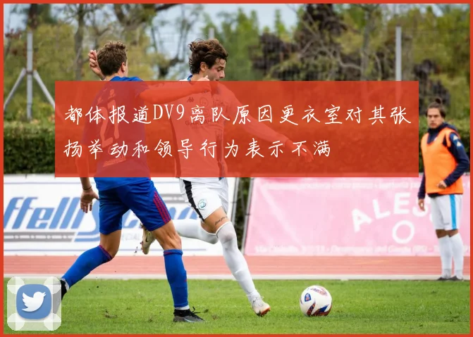 都体报道DV9离队原因更衣室对其张扬举动和领导行为表示不满