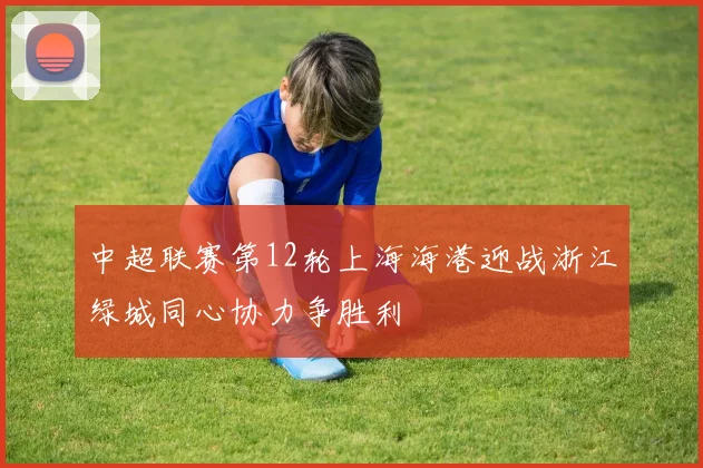 中超联赛第12轮上海海港迎战浙江绿城同心协力争胜利