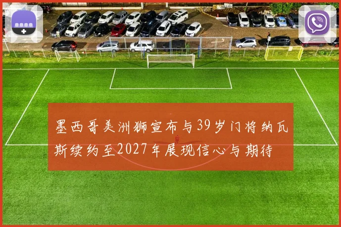 墨西哥美洲狮宣布与39岁门将纳瓦斯续约至2027年展现信心与期待