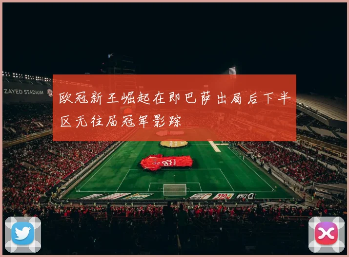 欧冠新王崛起在即巴萨出局后下半区无往届冠军影踪