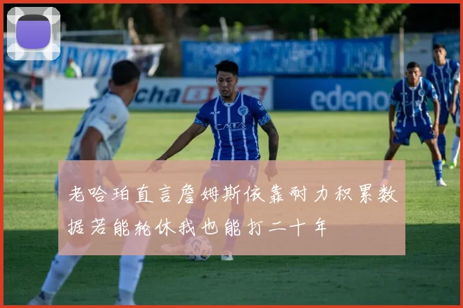 老哈珀直言詹姆斯依靠耐力积累数据若能轮休我也能打二十年