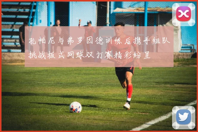 孔帕尼与弗罗因德训练后携手组队挑战板式网球双打赛精彩纷呈