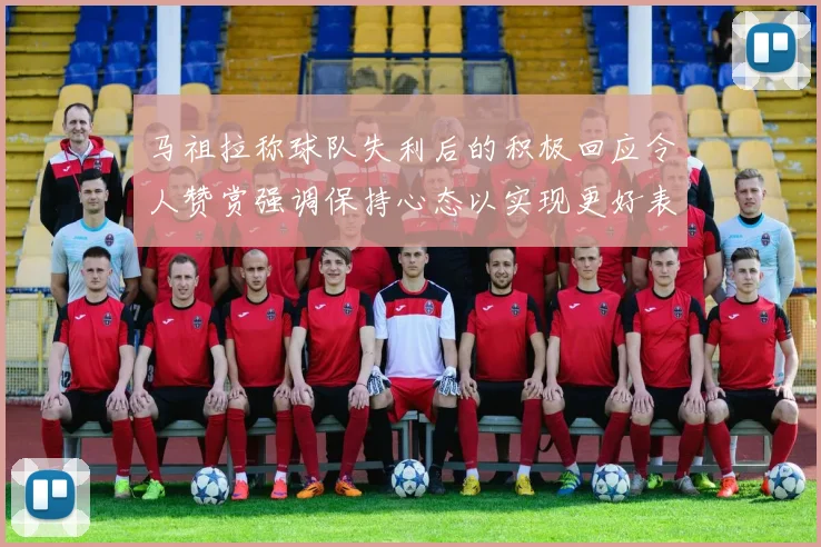 马祖拉称球队失利后的积极回应令人赞赏强调保持心态以实现更好表现