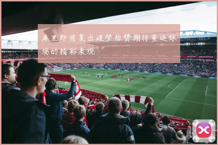 库里即将复出追梦称赞期待重返球场的精彩表现