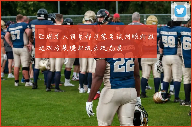 西班牙人俱乐部与蒙奇谈判顺利推进双方展现积极乐观态度