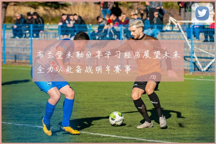 布兰登米勒分享学习经历展望未来全力以赴备战明年赛事