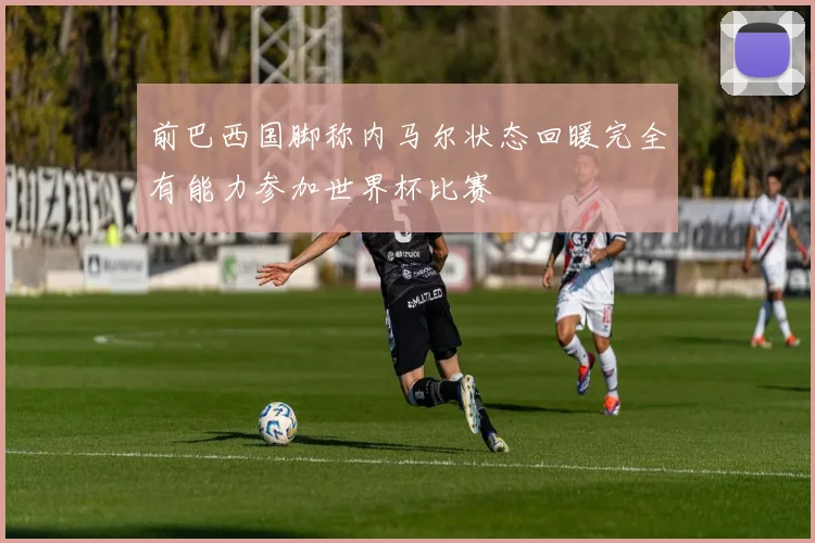 前巴西国脚称内马尔状态回暖完全有能力参加世界杯比赛