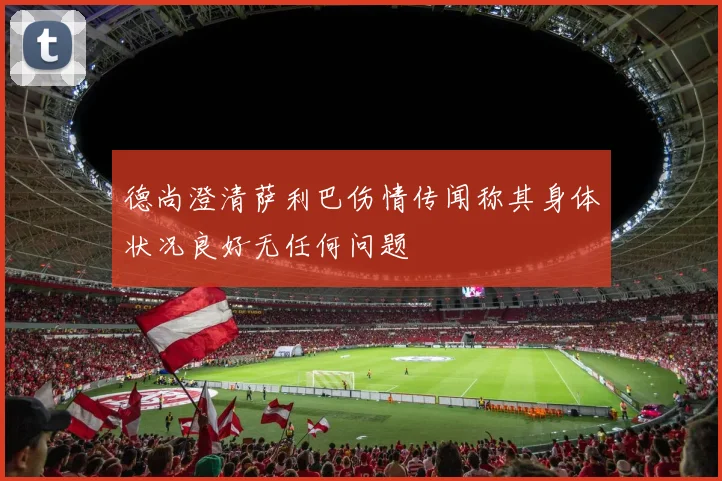 德尚澄清萨利巴伤情传闻称其身体状况良好无任何问题