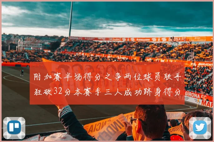 附加赛半场得分之争两位球员联手狂砍32分本赛季三人成功跻身得分榜前20