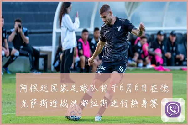 阿根廷国家足球队将于6月6日在德克萨斯迎战洪都拉斯进行热身赛