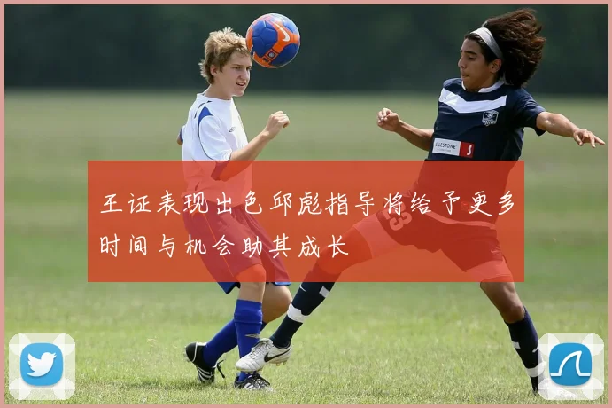 王证表现出色邱彪指导将给予更多时间与机会助其成长
