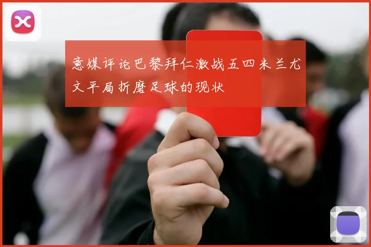 意媒评论巴黎拜仁激战五四米兰尤文平局折磨足球的现状