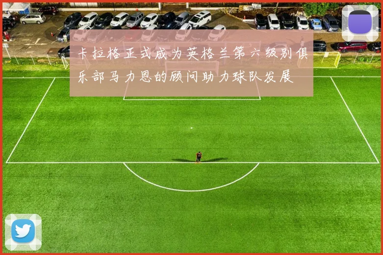 卡拉格正式成为英格兰第六级别俱乐部马力恩的顾问助力球队发展
