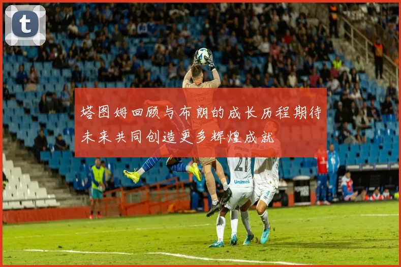 塔图姆回顾与布朗的成长历程期待未来共同创造更多辉煌成就