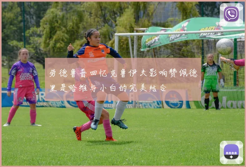 劳德鲁普回忆克鲁伊夫影响赞佩德里是哈维与小白的完美结合