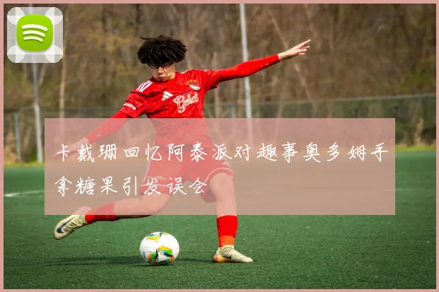 卡戴珊回忆阿泰派对趣事奥多姆手拿糖果引发误会