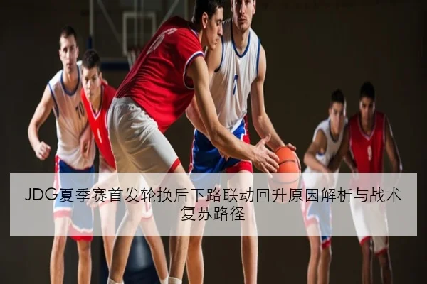 JDG夏季赛首发轮换后下路联动回升原因解析与战术复苏路径 - FIFA